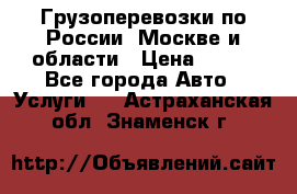 Грузоперевозки по России, Москве и области › Цена ­ 100 - Все города Авто » Услуги   . Астраханская обл.,Знаменск г.
